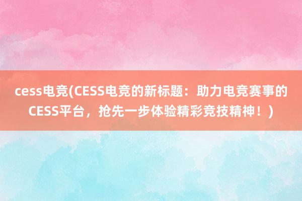 cess电竞(CESS电竞的新标题：助力电竞赛事的CESS平台，抢先一步体验精彩竞技精神！)