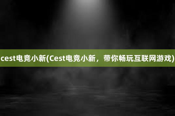 cest电竞小新(Cest电竞小新，带你畅玩互联网游戏)