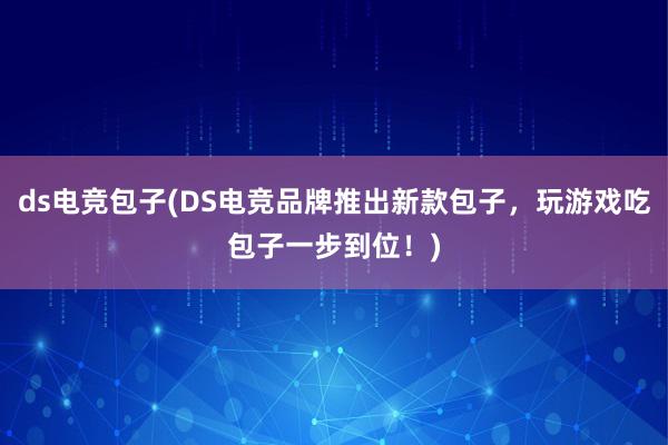 ds电竞包子(DS电竞品牌推出新款包子，玩游戏吃包子一步到位！)