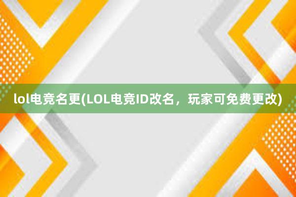 lol电竞名更(LOL电竞ID改名，玩家可免费更改)