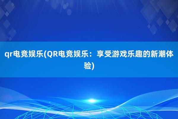 qr电竞娱乐(QR电竞娱乐：享受游戏乐趣的新潮体验)