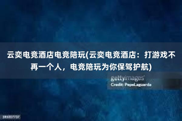 云奕电竞酒店电竞陪玩(云奕电竞酒店：打游戏不再一个人，电竞陪玩为你保驾护航)