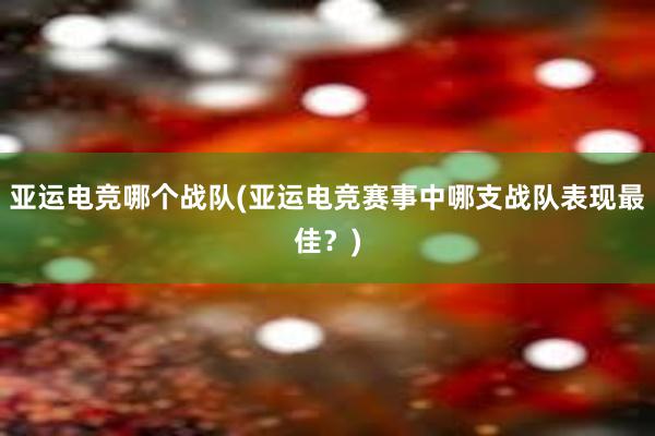 亚运电竞哪个战队(亚运电竞赛事中哪支战队表现最佳？)