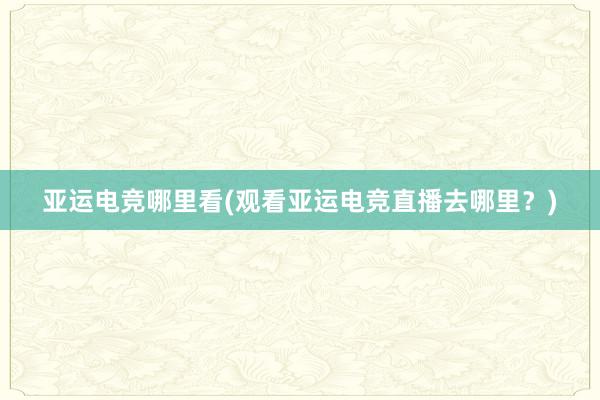 亚运电竞哪里看(观看亚运电竞直播去哪里？)