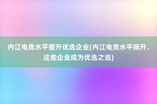 内江电竞水平提升优选企业(内江电竞水平飙升，这些企业成为优选之选)