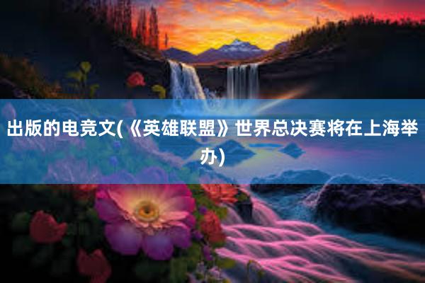 出版的电竞文(《英雄联盟》世界总决赛将在上海举办)