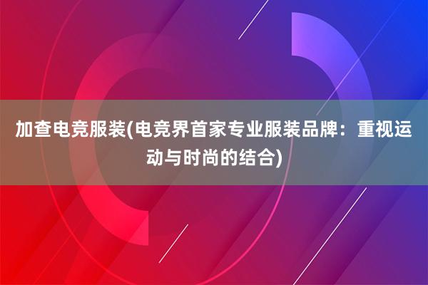 加查电竞服装(电竞界首家专业服装品牌：重视运动与时尚的结合)