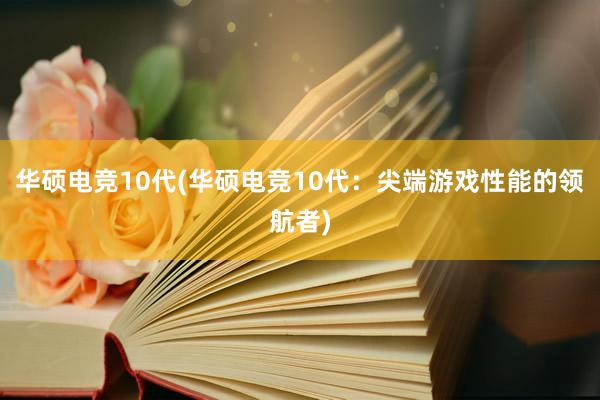 华硕电竞10代(华硕电竞10代：尖端游戏性能的领航者)