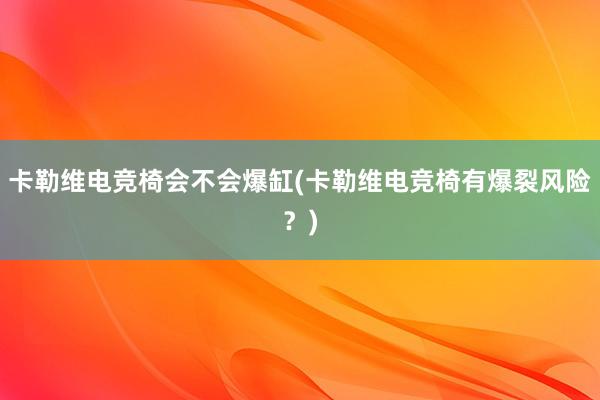 卡勒维电竞椅会不会爆缸(卡勒维电竞椅有爆裂风险？)