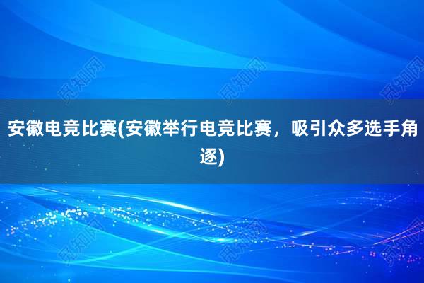 安徽电竞比赛(安徽举行电竞比赛，吸引众多选手角逐)