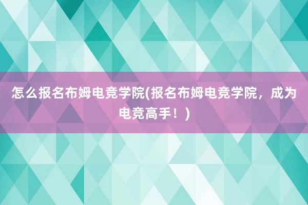 怎么报名布姆电竞学院(报名布姆电竞学院，成为电竞高手！)