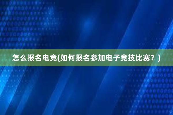 怎么报名电竞(如何报名参加电子竞技比赛？)