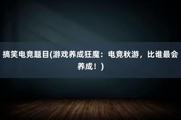 搞笑电竞题目(游戏养成狂魔：电竞秋游，比谁最会养成！)