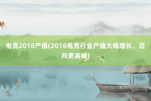 电竞2018产值(2018电竞行业产值大幅增长，迈向更高峰)