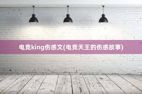 电竞king伤感文(电竞天王的伤感故事)