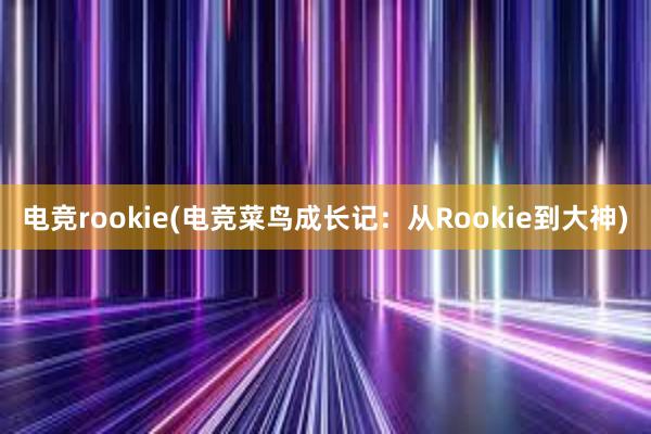 电竞rookie(电竞菜鸟成长记：从Rookie到大神)