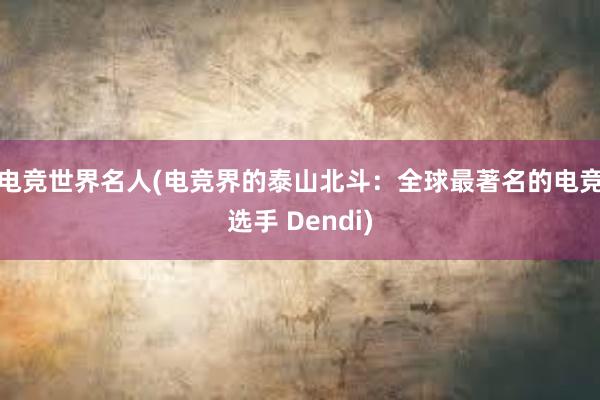 电竞世界名人(电竞界的泰山北斗：全球最著名的电竞选手 Dendi)