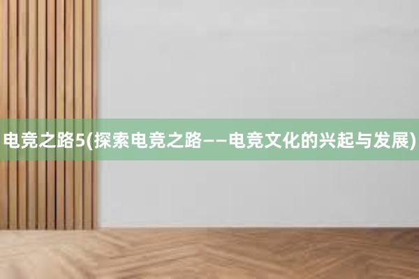 电竞之路5(探索电竞之路——电竞文化的兴起与发展)