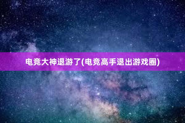 电竞大神退游了(电竞高手退出游戏圈)