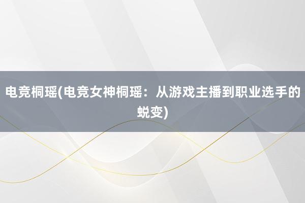 电竞桐瑶(电竞女神桐瑶：从游戏主播到职业选手的蜕变)