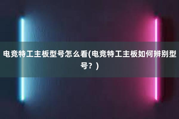 电竞特工主板型号怎么看(电竞特工主板如何辨别型号？)