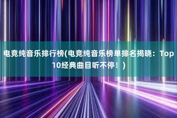 电竞纯音乐排行榜(电竞纯音乐榜单排名揭晓：Top10经典曲目听不停！)