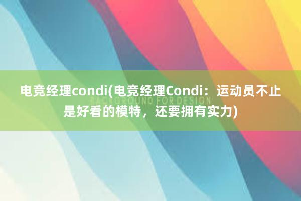 电竞经理condi(电竞经理Condi：运动员不止是好看的模特，还要拥有实力)