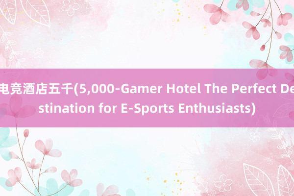 电竞酒店五千(5，000-Gamer Hotel The Perfect Destination for E-Sports Enthusiasts)