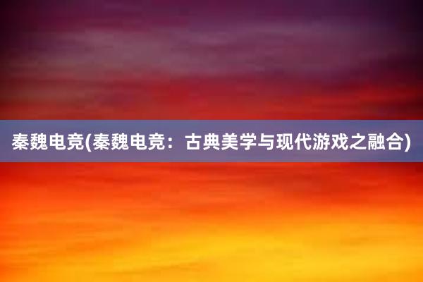 秦魏电竞(秦魏电竞：古典美学与现代游戏之融合)