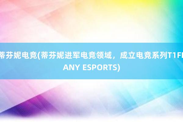 蒂芬妮电竞(蒂芬妮进军电竞领域，成立电竞系列T1FFANY ESPORTS)