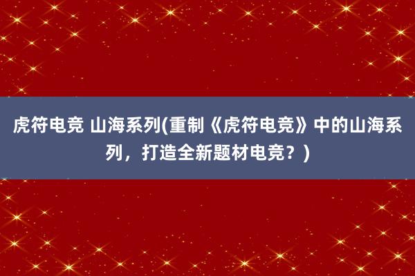 虎符电竞 山海系列(重制《虎符电竞》中的山海系列，打造全新题材电竞？)