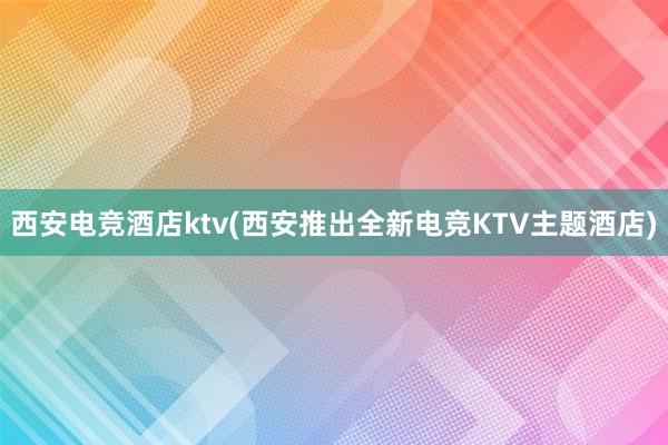 西安电竞酒店ktv(西安推出全新电竞KTV主题酒店)