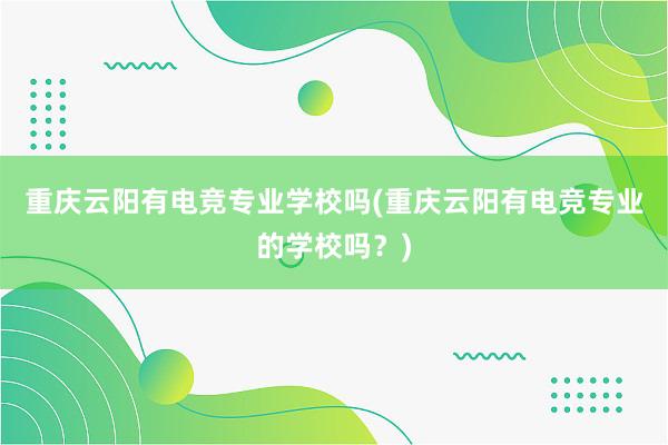 重庆云阳有电竞专业学校吗(重庆云阳有电竞专业的学校吗？)