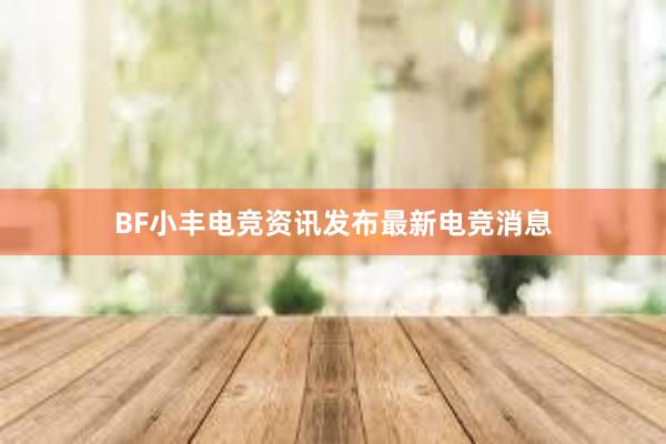 BF小丰电竞资讯发布最新电竞消息