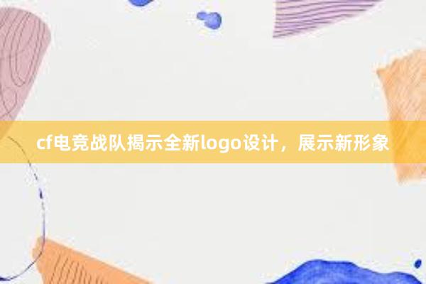 cf电竞战队揭示全新logo设计，展示新形象