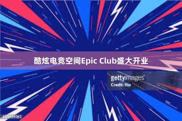 酷炫电竞空间Epic Club盛大开业