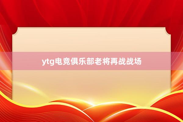 ytg电竞俱乐部老将再战战场