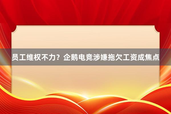 员工维权不力？企鹅电竞涉嫌拖欠工资成焦点