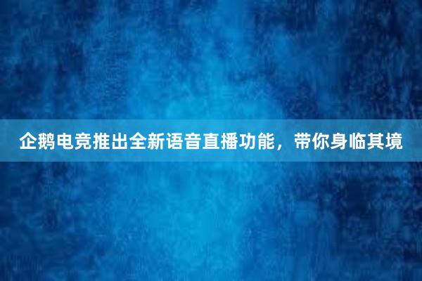 企鹅电竞推出全新语音直播功能，带你身临其境