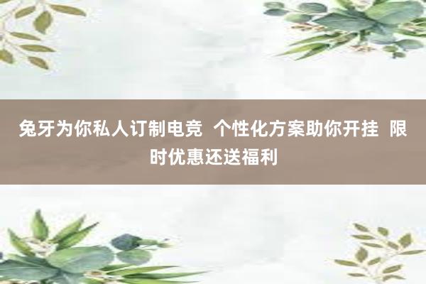 兔牙为你私人订制电竞  个性化方案助你开挂  限时优惠还送福利