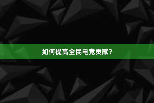 如何提高全民电竞贡献？