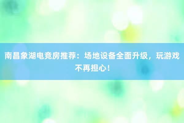 南昌象湖电竞房推荐：场地设备全面升级，玩游戏不再担心！