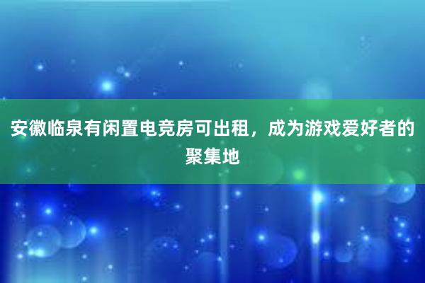 安徽临泉有闲置电竞房可出租，成为游戏爱好者的聚集地