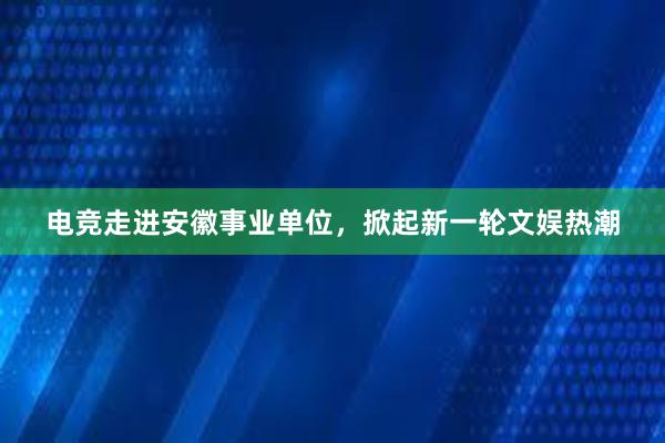 电竞走进安徽事业单位，掀起新一轮文娱热潮