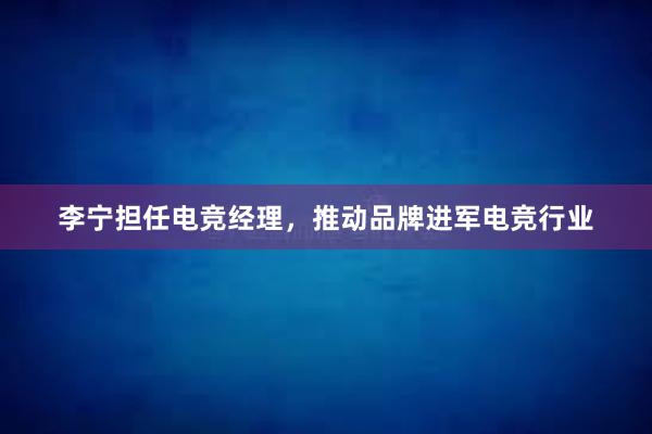 李宁担任电竞经理，推动品牌进军电竞行业