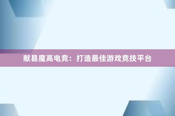 献县魔高电竞：打造最佳游戏竞技平台