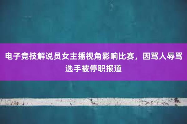 电子竞技解说员女主播视角影响比赛，因骂人辱骂选手被停职报道