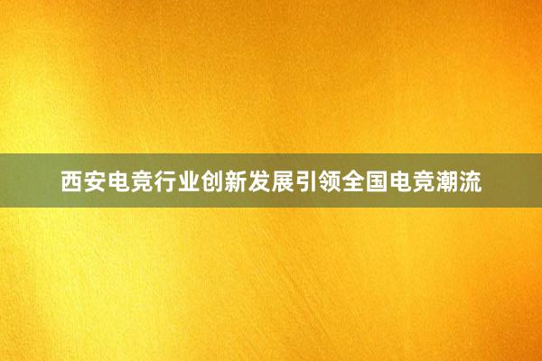 西安电竞行业创新发展引领全国电竞潮流