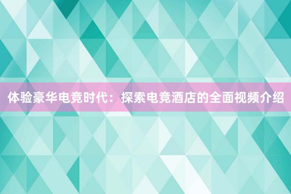 体验豪华电竞时代：探索电竞酒店的全面视频介绍