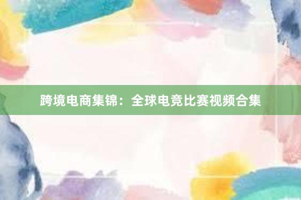 跨境电商集锦：全球电竞比赛视频合集